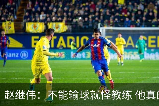 赵继伟：不能输球就怪教练 他真的很想帮我们